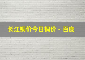 长江铜价今日铜价 - 百度